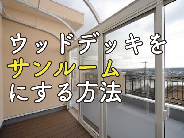ウッドデッキにサンルームを後付けする方法！DIYの手順や注意点も解説 